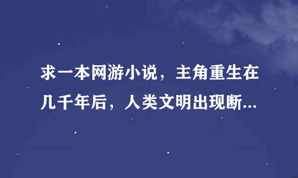 求一本网游小说，主角重生在几千年后，人类文明出现断层，21世纪以前