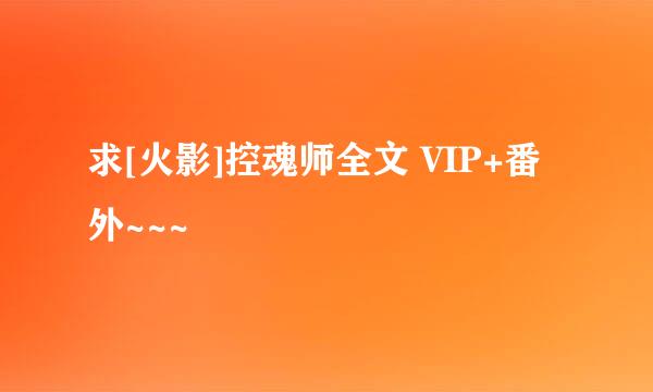 求[火影]控魂师全文 VIP+番外~~~