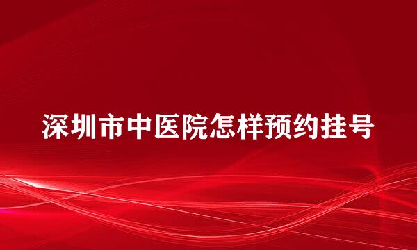 深圳市中医院怎样预约挂号