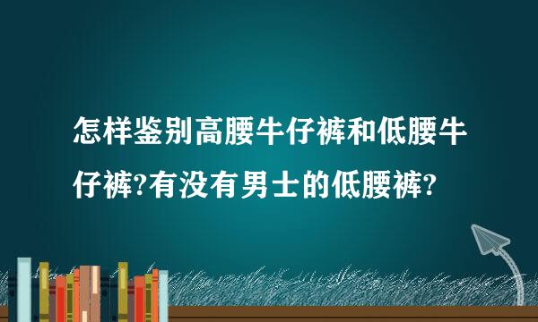 怎样鉴别高腰牛仔裤和低腰牛仔裤?有没有男士的低腰裤?