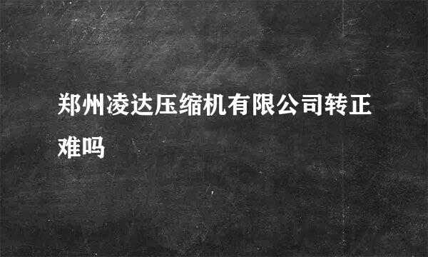 郑州凌达压缩机有限公司转正难吗