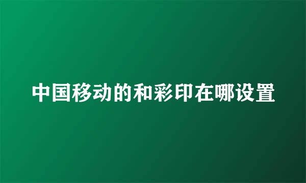 中国移动的和彩印在哪设置