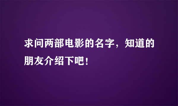 求问两部电影的名字，知道的朋友介绍下吧！