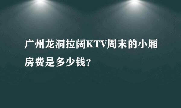 广州龙洞拉阔KTV周末的小厢房费是多少钱？