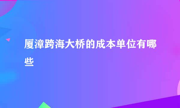 厦漳跨海大桥的成本单位有哪些