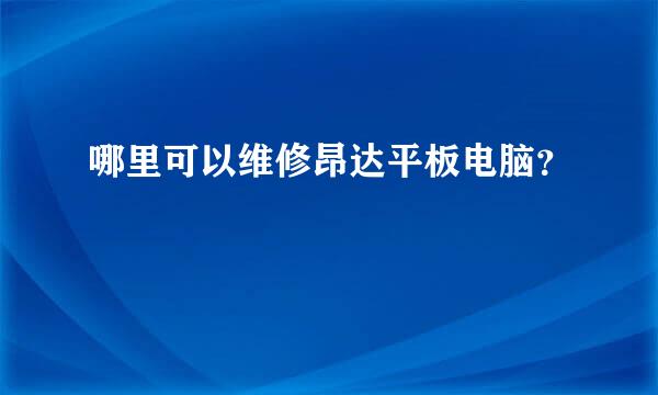 哪里可以维修昂达平板电脑？