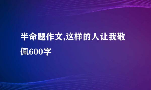 半命题作文,这样的人让我敬佩600字