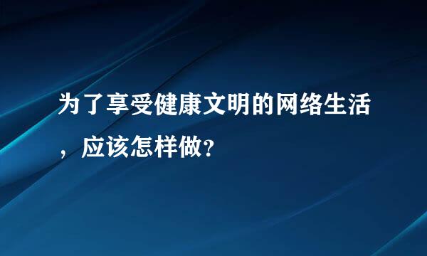 为了享受健康文明的网络生活，应该怎样做？