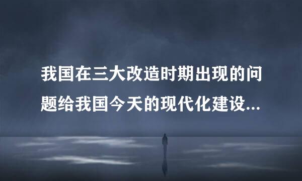 我国在三大改造时期出现的问题给我国今天的现代化建设带来了什么启示