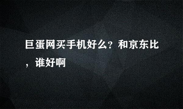 巨蛋网买手机好么？和京东比，谁好啊