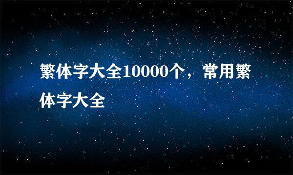 繁体字大全10000个，常用繁体字大全