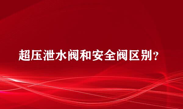 超压泄水阀和安全阀区别？