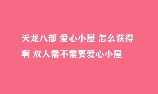 天龙八部 爱心小屋 怎么获得啊 双人需不需要爱心小屋