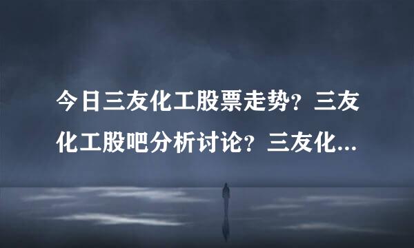 今日三友化工股票走势？三友化工股吧分析讨论？三友化工股票最新文章？