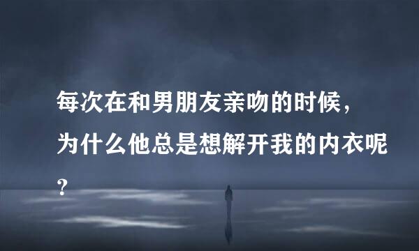 每次在和男朋友亲吻的时候，为什么他总是想解开我的内衣呢？