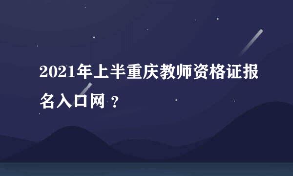 2021年上半重庆教师资格证报名入口网 ？