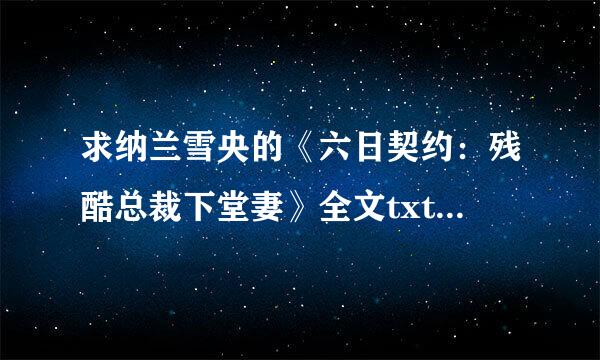 求纳兰雪央的《六日契约：残酷总裁下堂妻》全文txt，1410073224，或上传可下载文件，谢谢