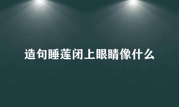 造句睡莲闭上眼睛像什么