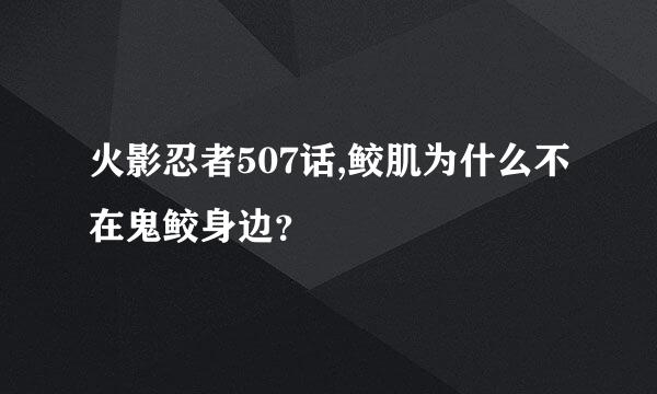 火影忍者507话,鲛肌为什么不在鬼鲛身边？