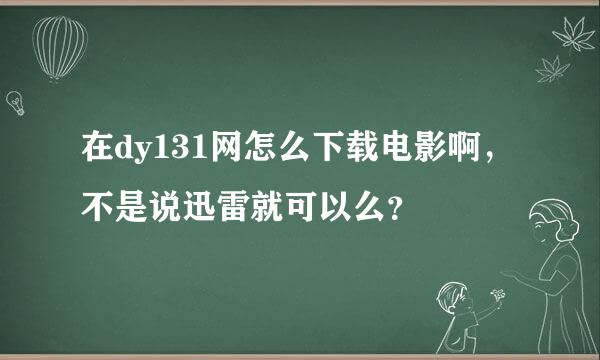 在dy131网怎么下载电影啊，不是说迅雷就可以么？