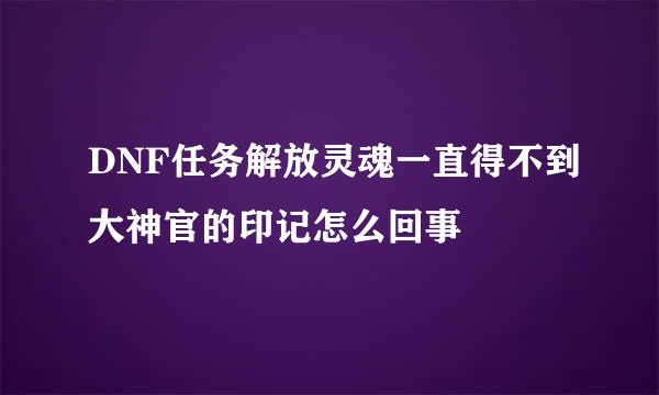 DNF任务解放灵魂一直得不到大神官的印记怎么回事