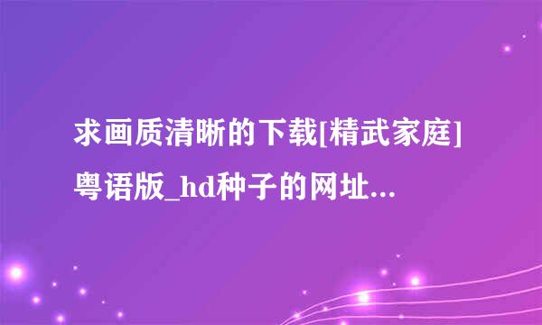 求画质清晰的下载[精武家庭]粤语版_hd种子的网址感激不尽