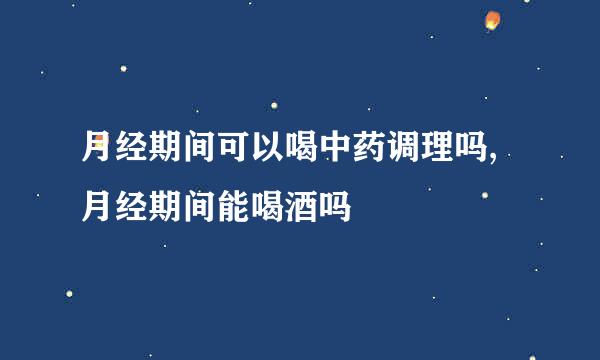 月经期间可以喝中药调理吗,月经期间能喝酒吗