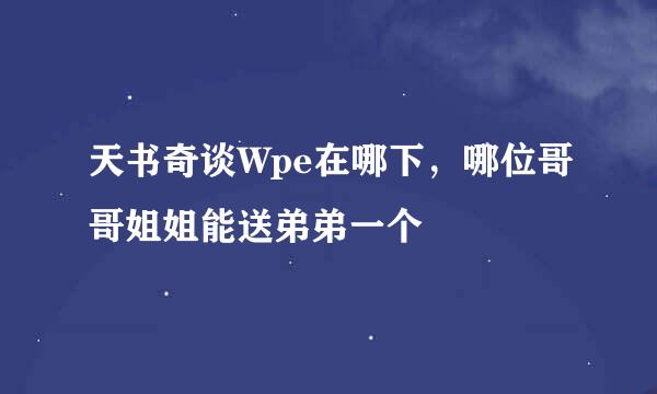 天书奇谈Wpe在哪下，哪位哥哥姐姐能送弟弟一个