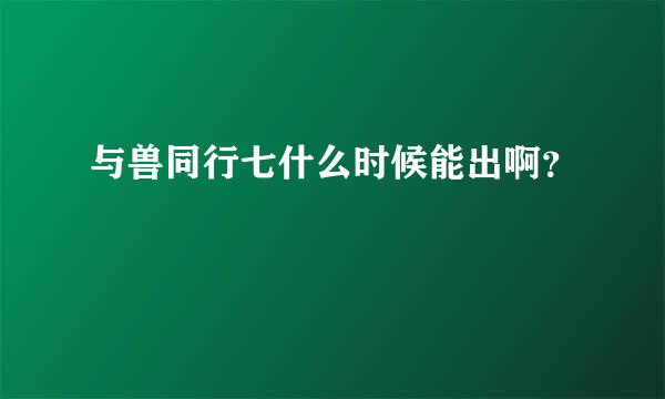 与兽同行七什么时候能出啊？