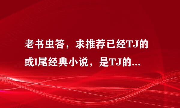 老书虫答，求推荐已经TJ的或l尾经典小说，是TJ的，大总管就不要提了