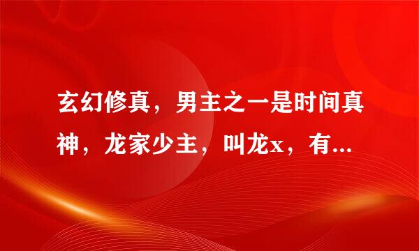 玄幻修真，男主之一是时间真神，龙家少主，叫龙x，有点生僻，不认识，还有一个是什么罪恶城还是地狱城的