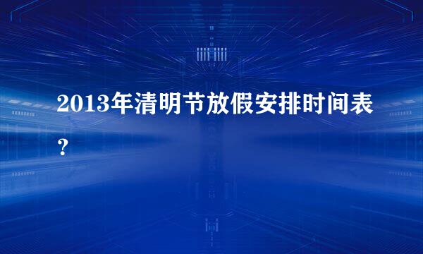 2013年清明节放假安排时间表？