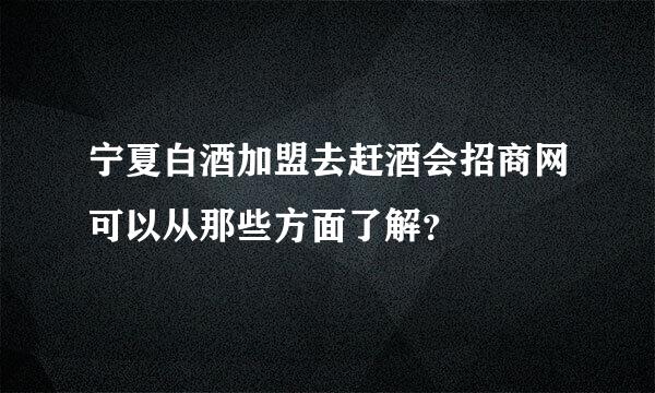 宁夏白酒加盟去赶酒会招商网可以从那些方面了解？