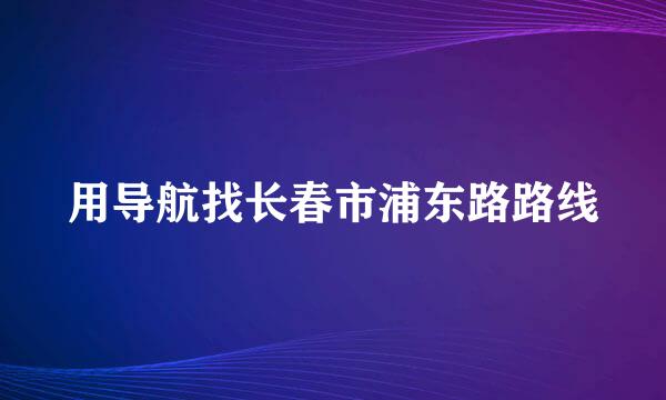 用导航找长春市浦东路路线