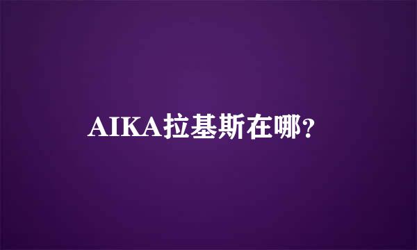 AIKA拉基斯在哪？