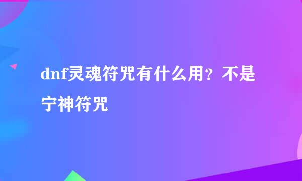 dnf灵魂符咒有什么用？不是宁神符咒