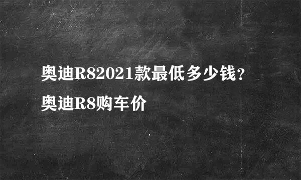 奥迪R82021款最低多少钱？奥迪R8购车价