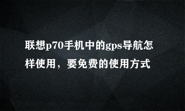 联想p70手机中的gps导航怎样使用，要免费的使用方式