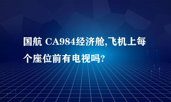 国航 CA984经济舱,飞机上每个座位前有电视吗?