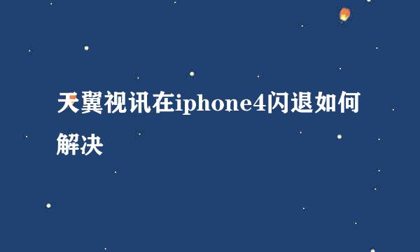 天翼视讯在iphone4闪退如何解决