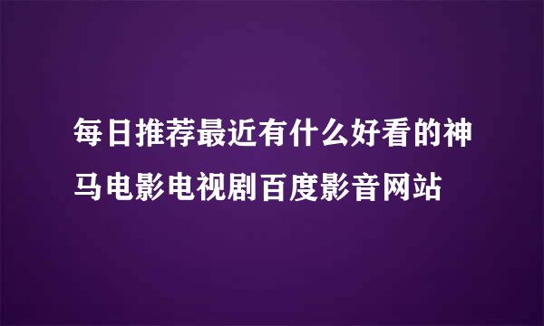 每日推荐最近有什么好看的神马电影电视剧百度影音网站