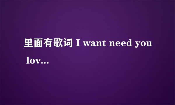 里面有歌词 I want need you love me 的歌曲名称，男生组合唱的。