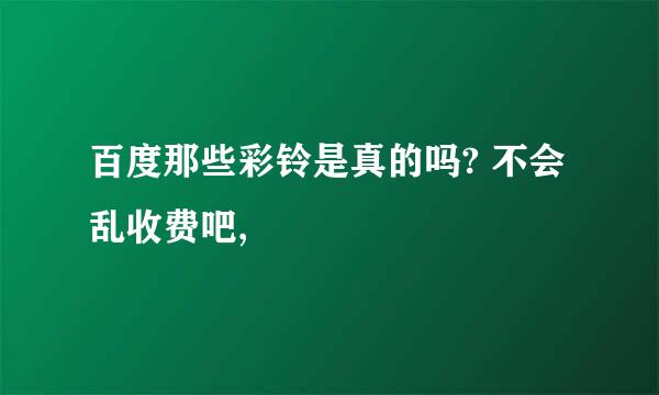 百度那些彩铃是真的吗? 不会乱收费吧,