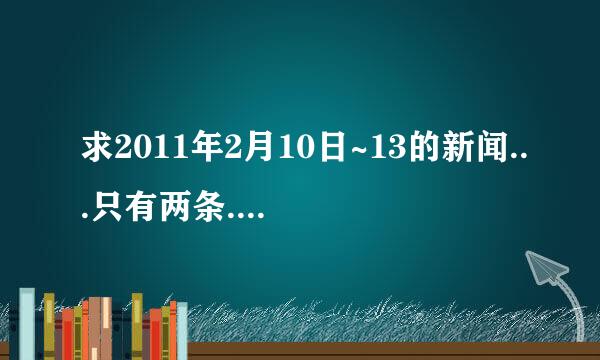 求2011年2月10日~13的新闻...只有两条..要简短的. 请在新闻前面注明日期.快快..我后天就要开学了