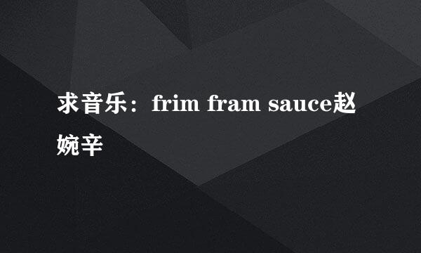 求音乐：frim fram sauce赵婉辛