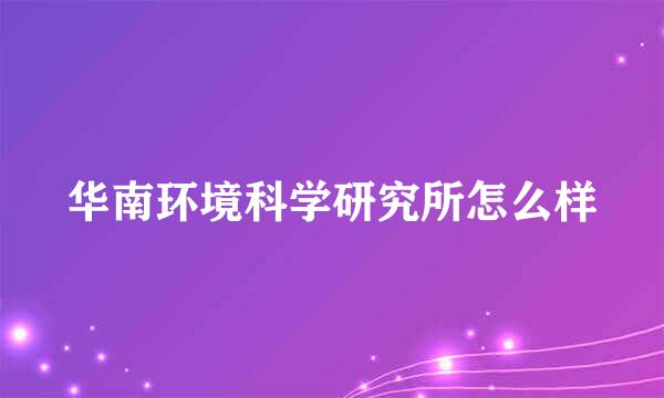 华南环境科学研究所怎么样