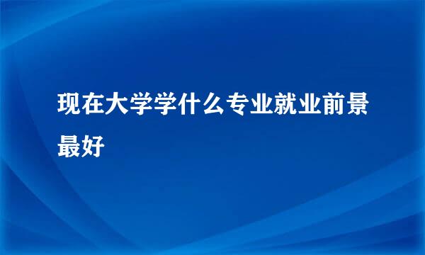 现在大学学什么专业就业前景最好