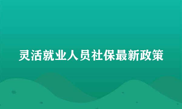 灵活就业人员社保最新政策