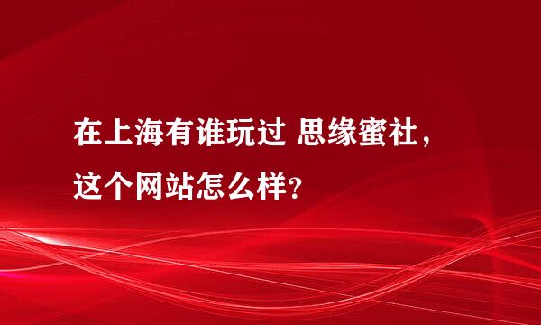 在上海有谁玩过 思缘蜜社，这个网站怎么样？