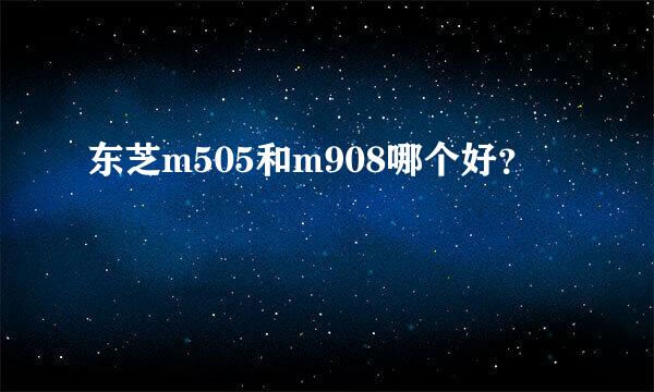 东芝m505和m908哪个好？